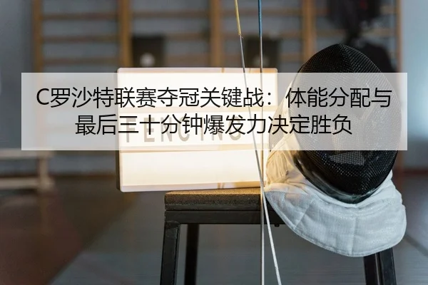 C罗沙特联赛夺冠关键战：体能分配与最后三十分钟爆发力决定胜负